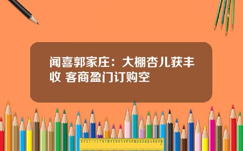 闻喜郭家庄：大棚杏儿获丰收 客商盈门订购空