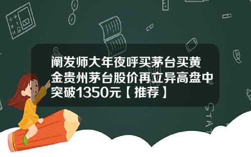 阐发师大年夜呼买茅台买黄金贵州茅台股价再立异高盘中突破1350元【推荐】