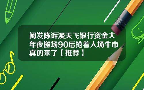 阐发陈诉漫天飞银行资金大年夜搬场90后抢着入场牛市真的来了【推荐】