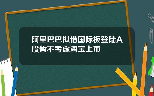 阿里巴巴拟借国际板登陆A股暂不考虑淘宝上市