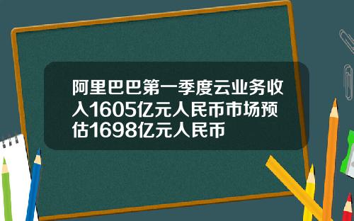 阿里巴巴第一季度云业务收入1605亿元人民币市场预估1698亿元人民币