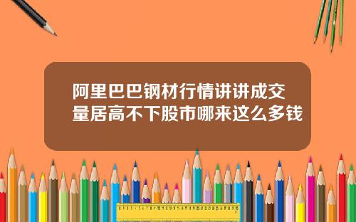 阿里巴巴钢材行情讲讲成交量居高不下股市哪来这么多钱