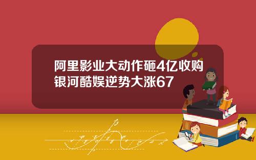 阿里影业大动作砸4亿收购银河酷娱逆势大涨67