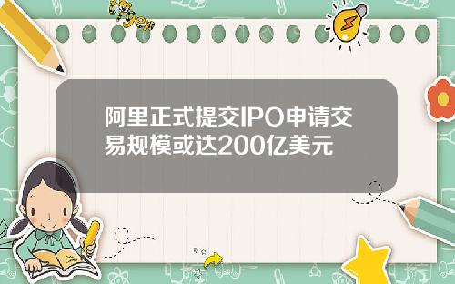 阿里正式提交IPO申请交易规模或达200亿美元