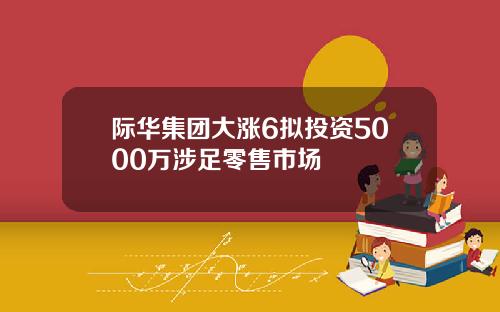 际华集团大涨6拟投资5000万涉足零售市场