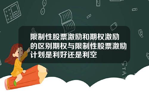 限制性股票激励和期权激励的区别期权与限制性股票激励计划是利好还是利空