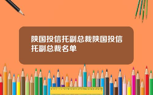 陕国投信托副总裁陕国投信托副总裁名单