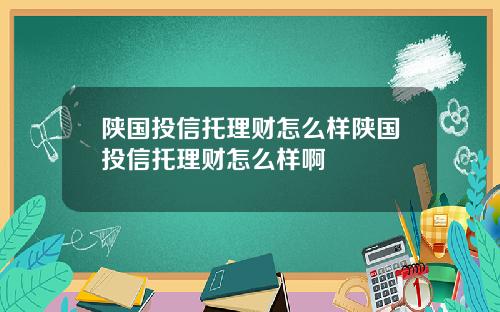 陕国投信托理财怎么样陕国投信托理财怎么样啊