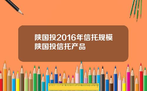陕国投2016年信托规模陕国投信托产品