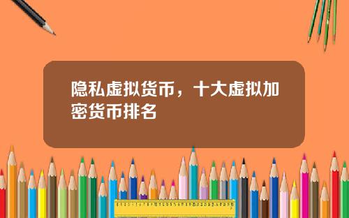 隐私虚拟货币，十大虚拟加密货币排名