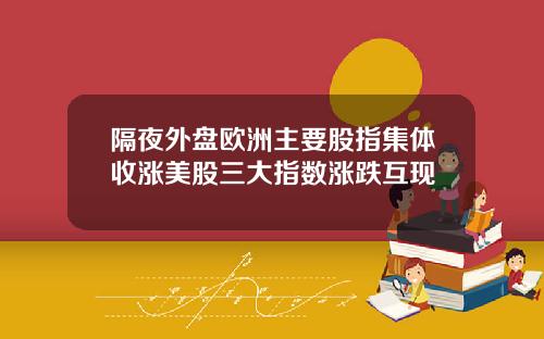 隔夜外盘欧洲主要股指集体收涨美股三大指数涨跌互现