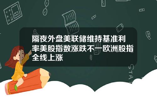 隔夜外盘美联储维持基准利率美股指数涨跌不一欧洲股指全线上涨