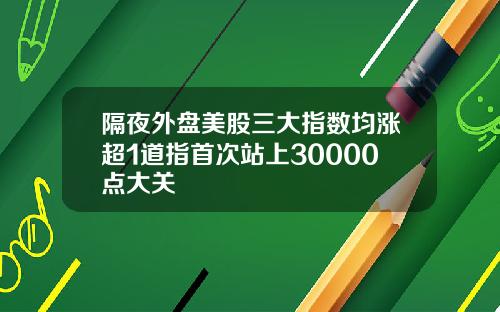 隔夜外盘美股三大指数均涨超1道指首次站上30000点大关