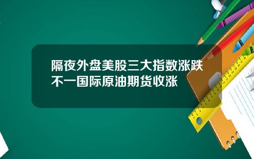 隔夜外盘美股三大指数涨跌不一国际原油期货收涨