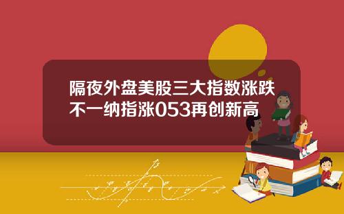 隔夜外盘美股三大指数涨跌不一纳指涨053再创新高