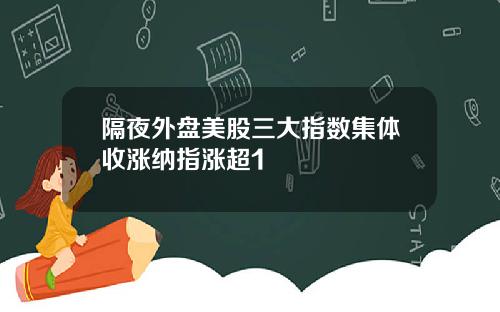 隔夜外盘美股三大指数集体收涨纳指涨超1