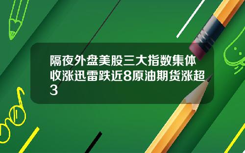 隔夜外盘美股三大指数集体收涨迅雷跌近8原油期货涨超3
