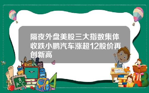 隔夜外盘美股三大指数集体收跌小鹏汽车涨超12股价再创新高