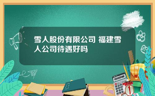 雪人股份有限公司 福建雪人公司待遇好吗