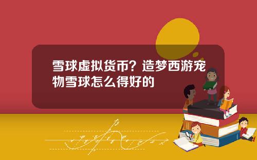 雪球虚拟货币？造梦西游宠物雪球怎么得好的