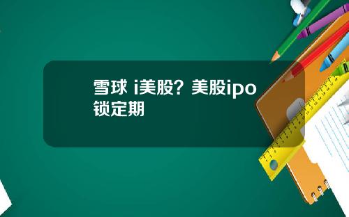 雪球 i美股?美股ipo锁定期