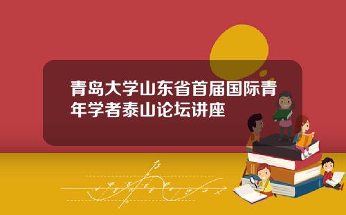 青岛大学山东省首届国际青年学者泰山论坛讲座