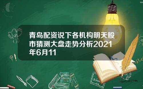 青岛配资说下各机构明天股市猜测大盘走势分析2021年6月11