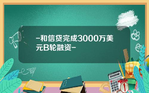 -和信贷完成3000万美元B轮融资-