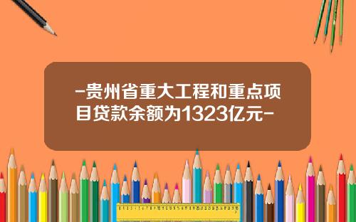 -贵州省重大工程和重点项目贷款余额为1323亿元-