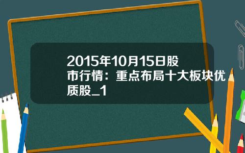 2015年10月15日股市行情：重点布局十大板块优质股_1