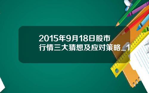 2015年9月18日股市行情三大猜想及应对策略_1