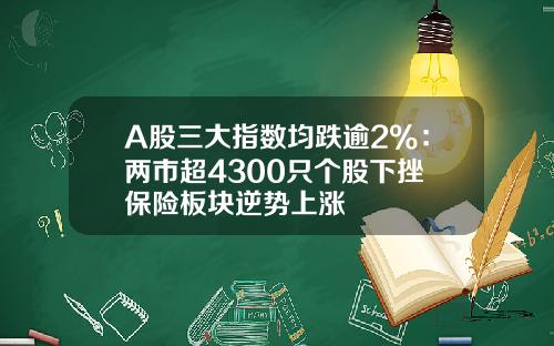 A股三大指数均跌逾2%：两市超4300只个股下挫 保险板块逆势上涨