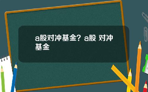 a股对冲基金？a股 对冲基金