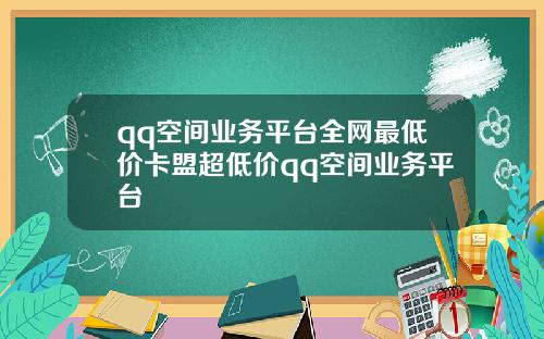 qq空间业务平台全网最低价卡盟超低价qq空间业务平台