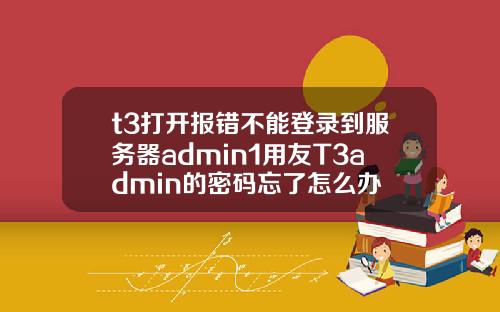t3打开报错不能登录到服务器admin1用友T3admin的密码忘了怎么办