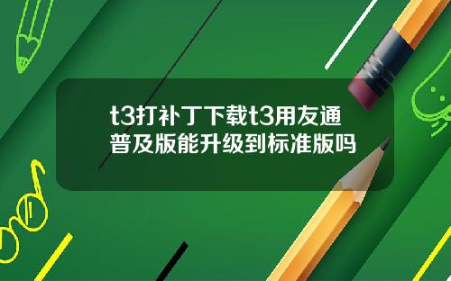 t3打补丁下载t3用友通普及版能升级到标准版吗