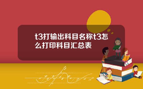 t3打输出科目名称t3怎么打印科目汇总表