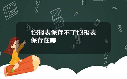 t3报表保存不了t3报表保存在哪