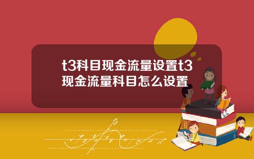 t3科目现金流量设置t3现金流量科目怎么设置