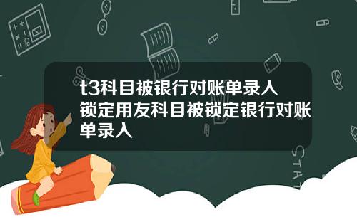 t3科目被银行对账单录入锁定用友科目被锁定银行对账单录入