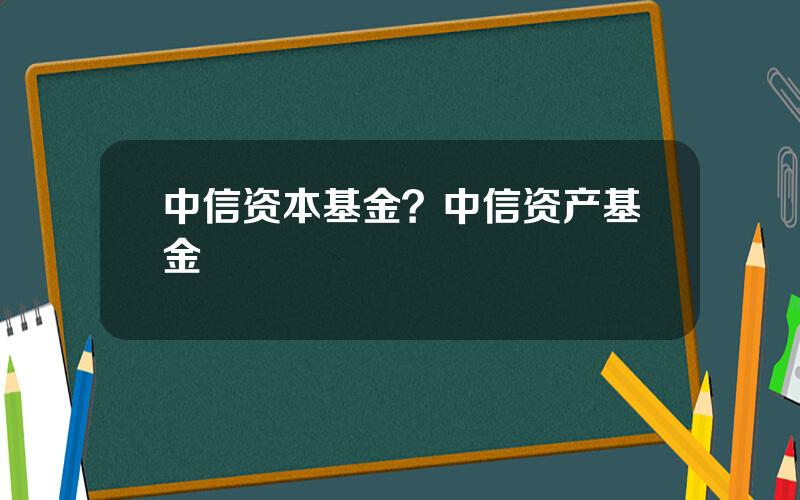 中信资本基金？中信资产基金