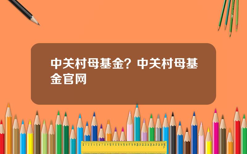 中关村母基金？中关村母基金官网