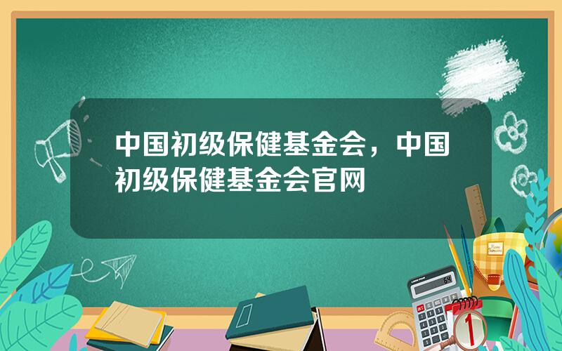 中国初级保健基金会，中国初级保健基金会官网