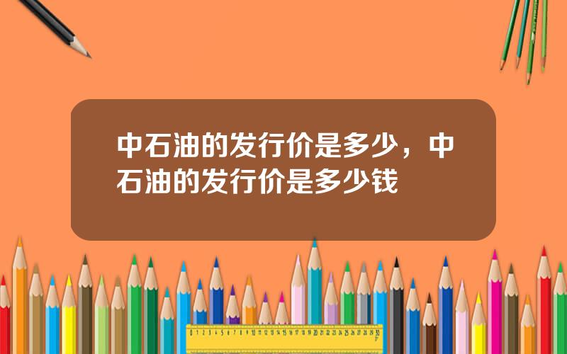 中石油的发行价是多少，中石油的发行价是多少钱