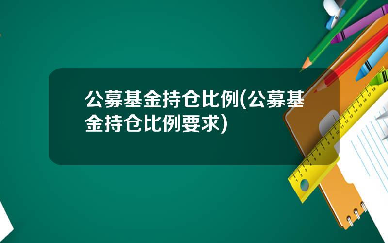 公募基金持仓比例(公募基金持仓比例要求)