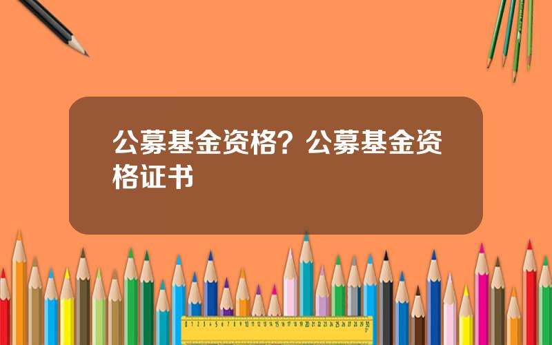公募基金资格？公募基金资格证书
