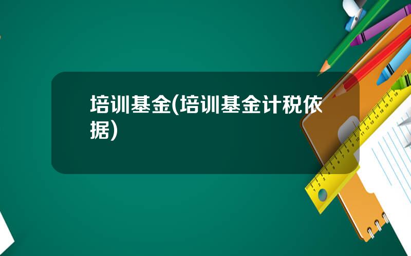 培训基金(培训基金计税依据)