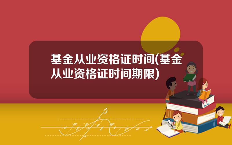 基金从业资格证时间(基金从业资格证时间期限)