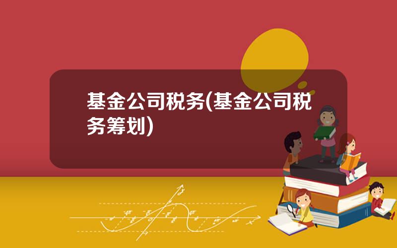 基金公司税务(基金公司税务筹划)