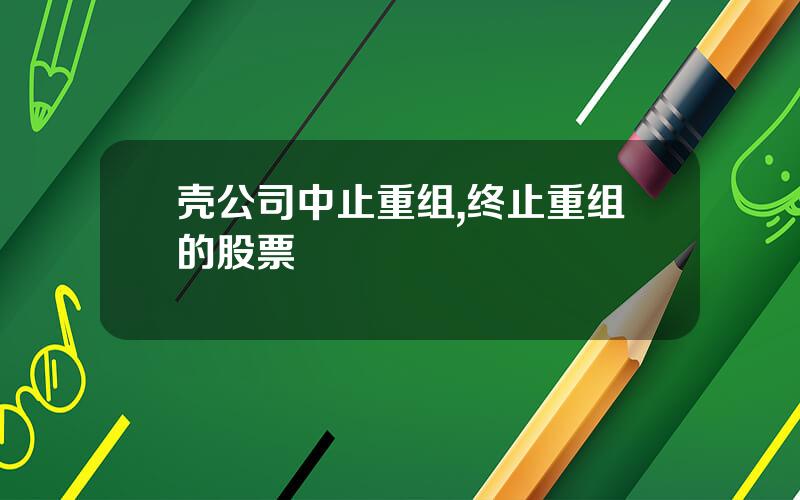 壳公司中止重组,终止重组的股票